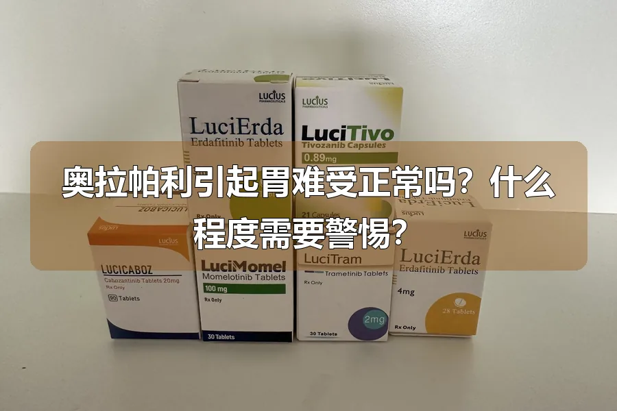 奥拉帕利引起胃难受正常吗?什么程度需要警惕?